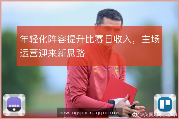 年轻化阵容提升比赛日收入，主场运营迎来新思路