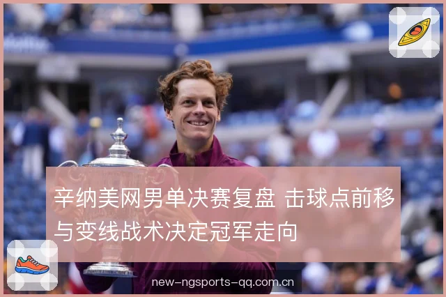 辛纳美网男单决赛复盘 击球点前移与变线战术决定冠军走向 辛纳美网男单决赛复盘 击球点前移与变线战术决定冠军走向